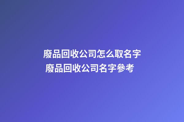 廢品回收公司怎么取名字 廢品回收公司名字參考-第1張-公司起名-玄機派